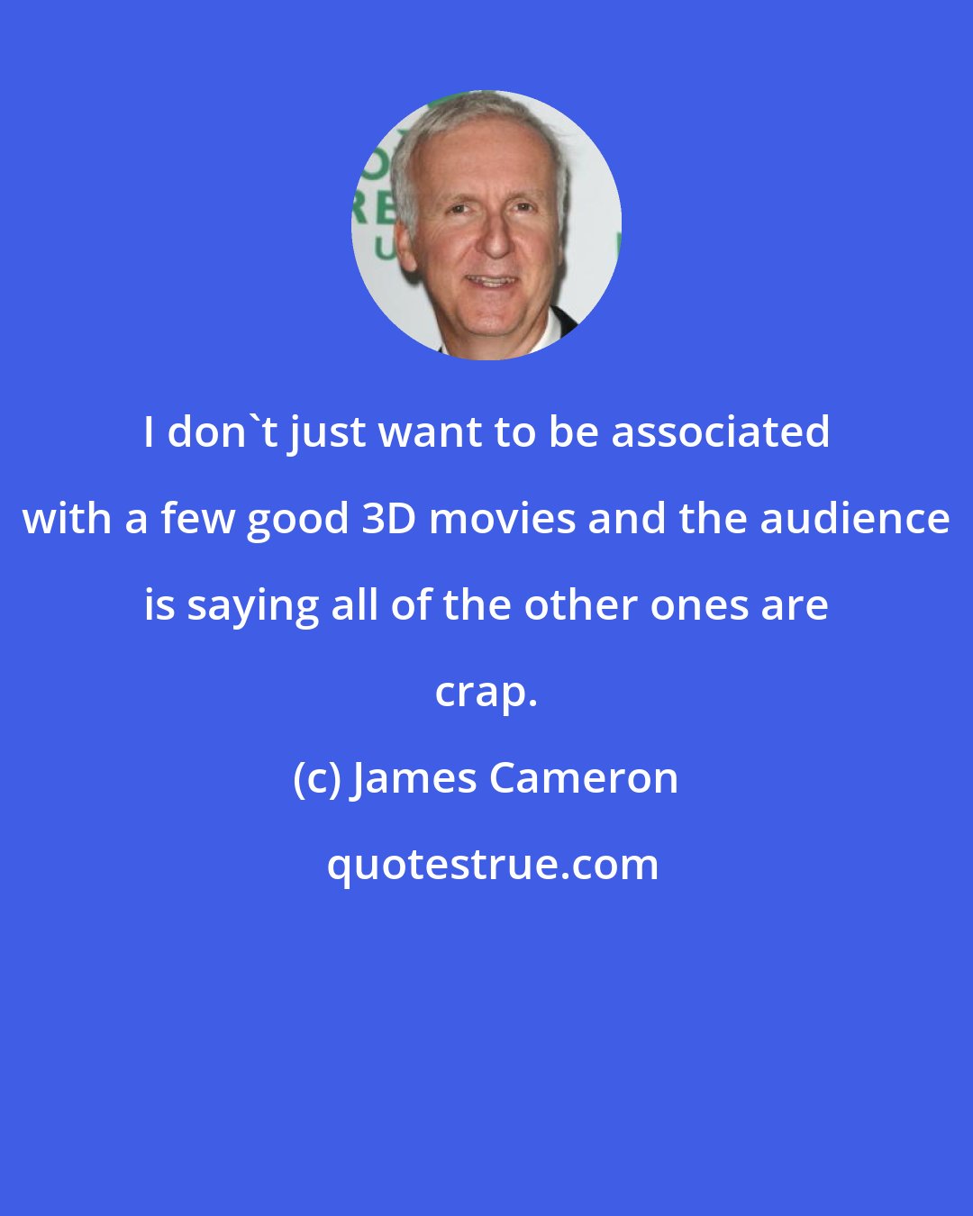 James Cameron: I don't just want to be associated with a few good 3D movies and the audience is saying all of the other ones are crap.