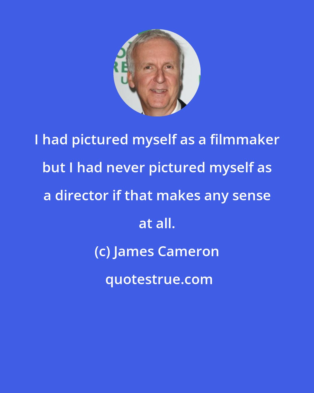 James Cameron: I had pictured myself as a filmmaker but I had never pictured myself as a director if that makes any sense at all.