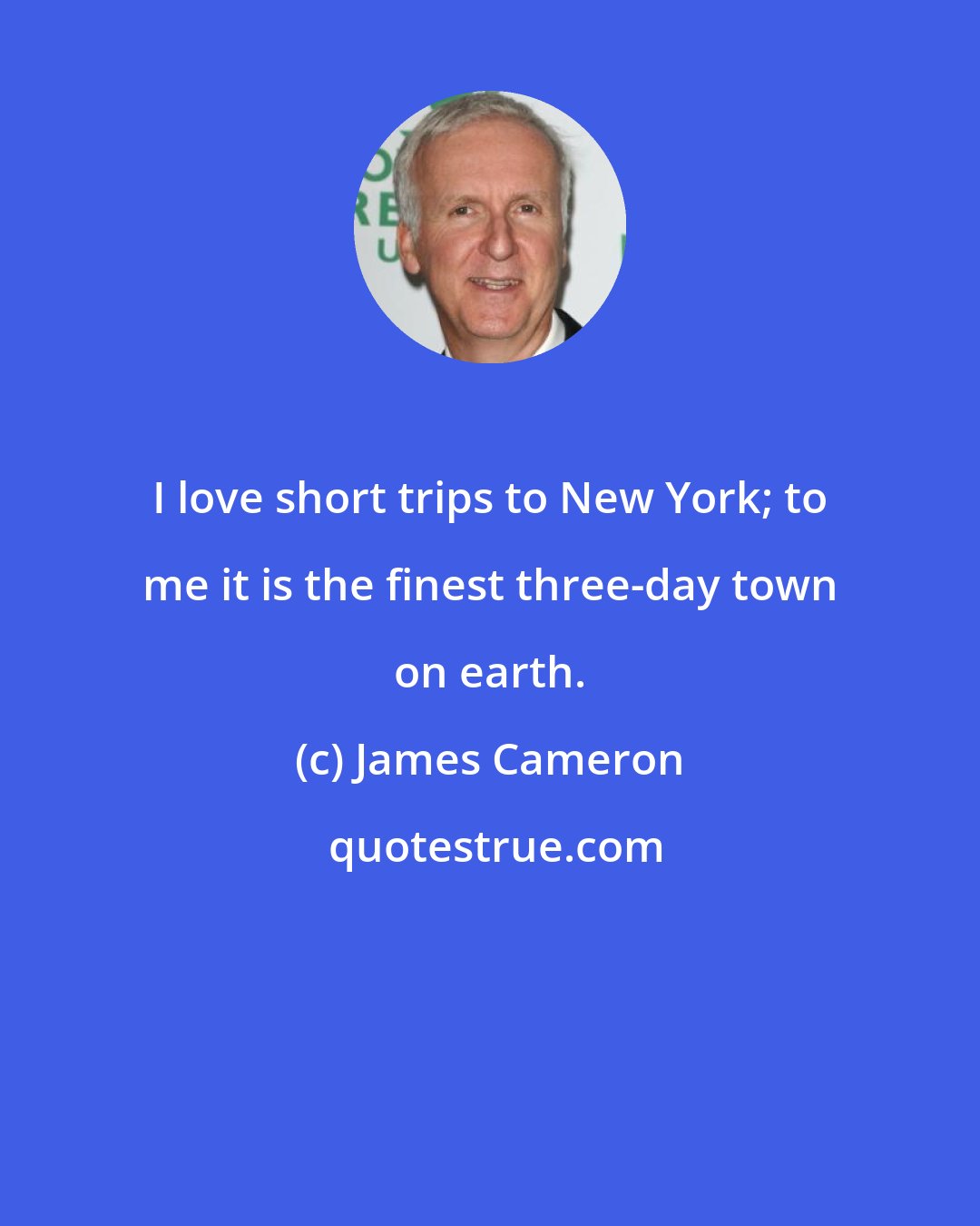 James Cameron: I love short trips to New York; to me it is the finest three-day town on earth.