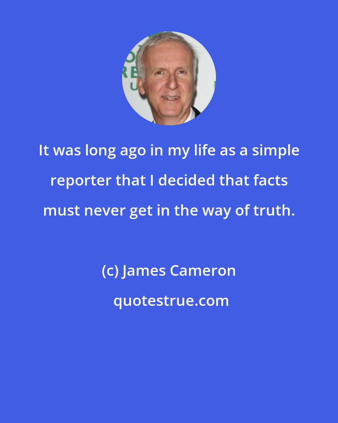 James Cameron: It was long ago in my life as a simple reporter that I decided that facts must never get in the way of truth.