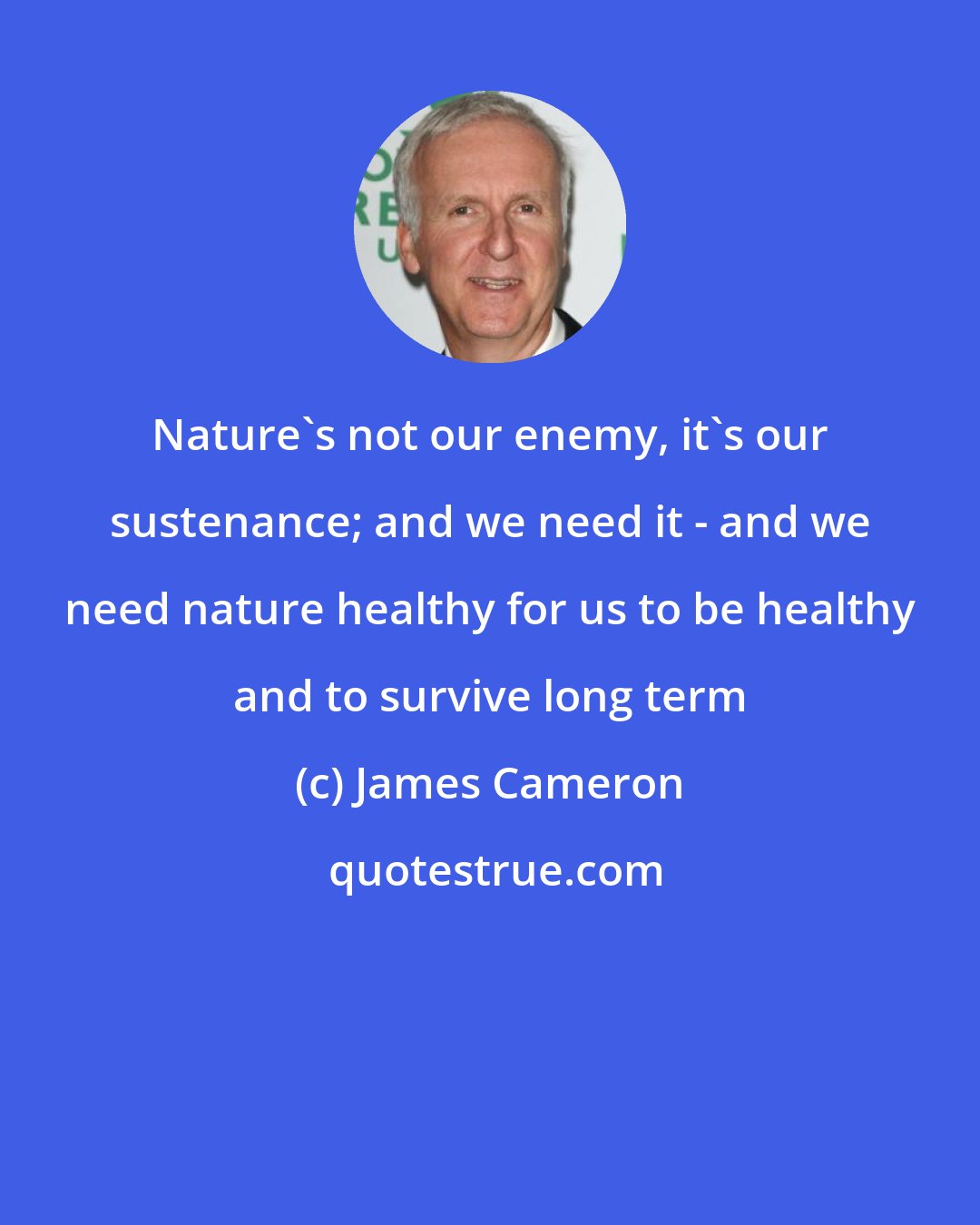 James Cameron: Nature's not our enemy, it's our sustenance; and we need it - and we need nature healthy for us to be healthy and to survive long term