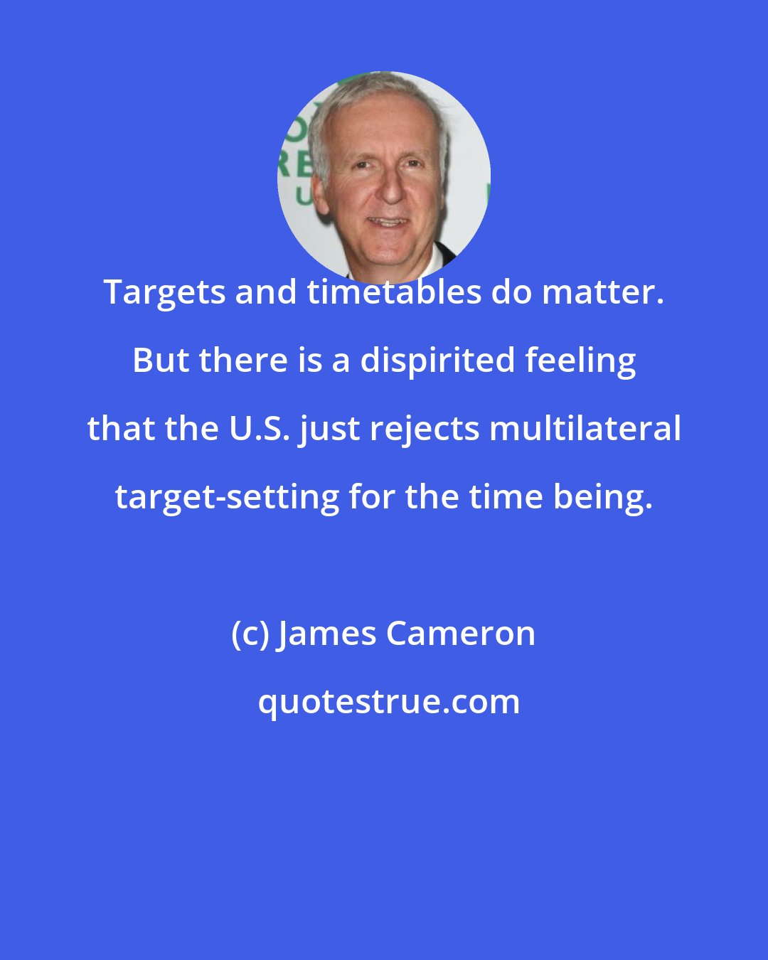 James Cameron: Targets and timetables do matter. But there is a dispirited feeling that the U.S. just rejects multilateral target-setting for the time being.