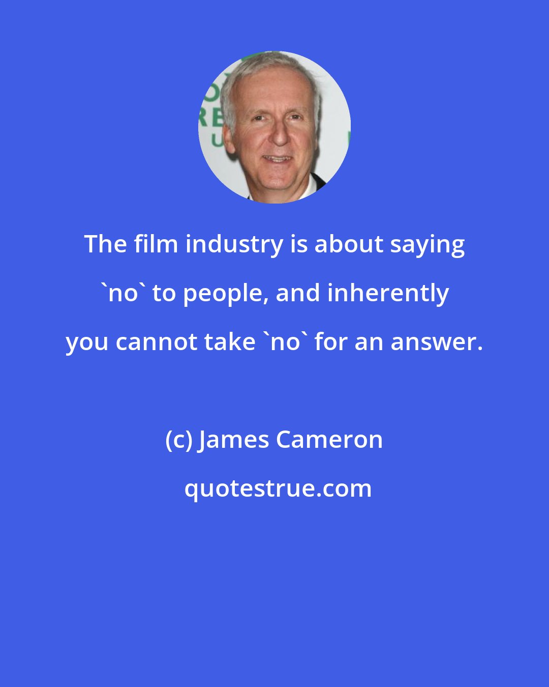 James Cameron: The film industry is about saying 'no' to people, and inherently you cannot take 'no' for an answer.