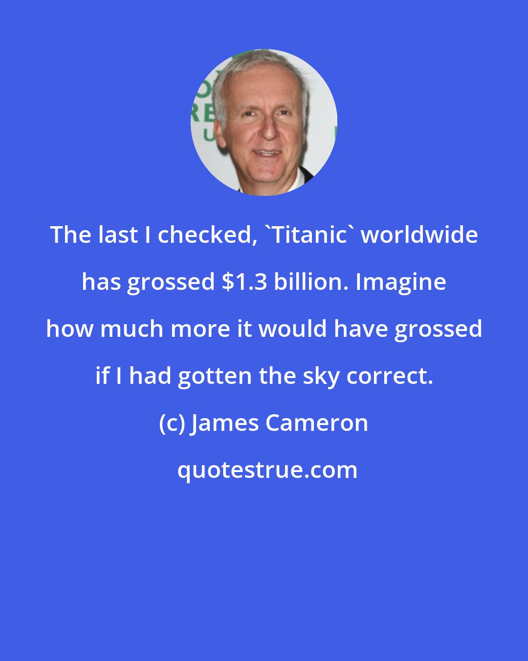 James Cameron: The last I checked, 'Titanic' worldwide has grossed $1.3 billion. Imagine how much more it would have grossed if I had gotten the sky correct.