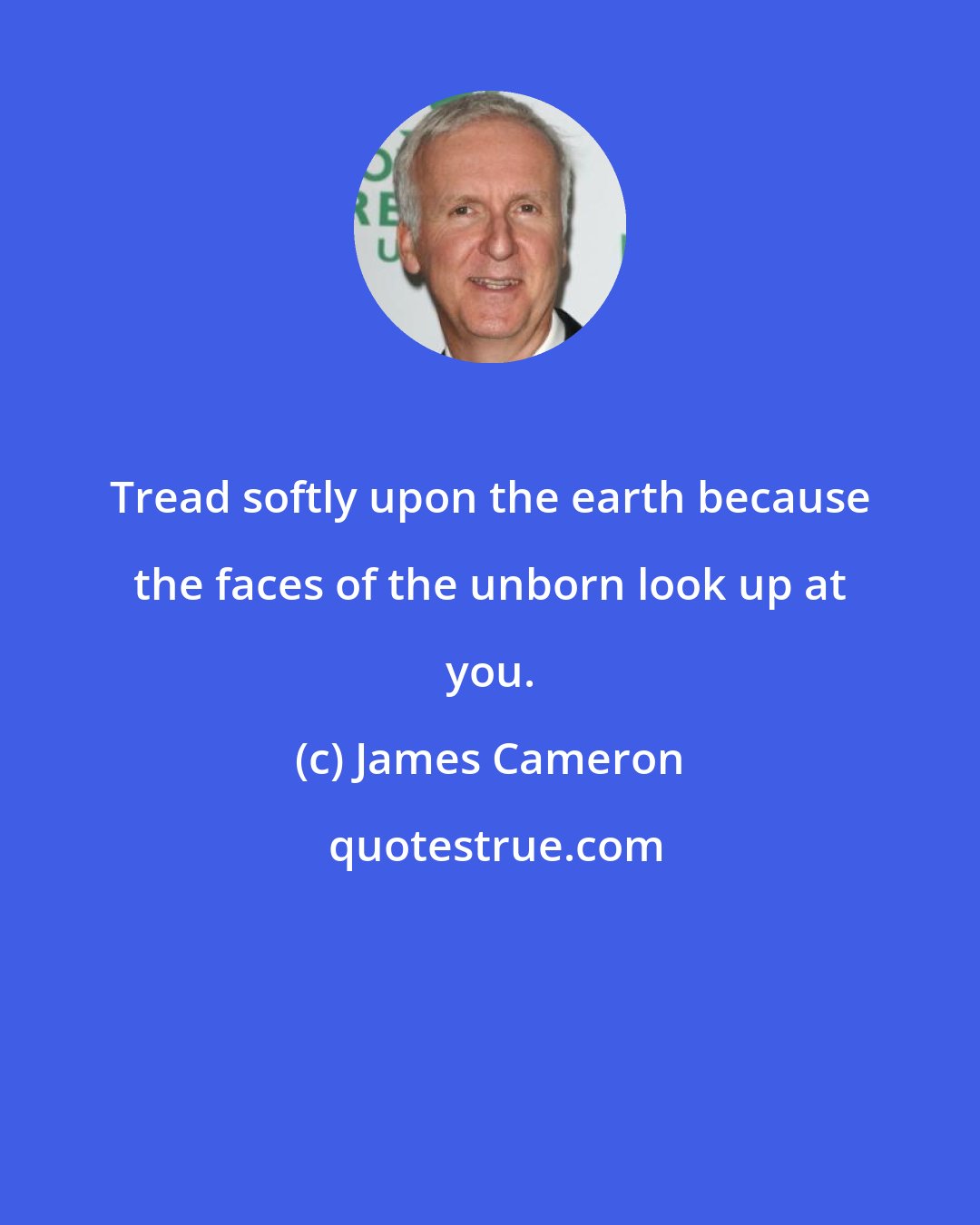 James Cameron: Tread softly upon the earth because the faces of the unborn look up at you.