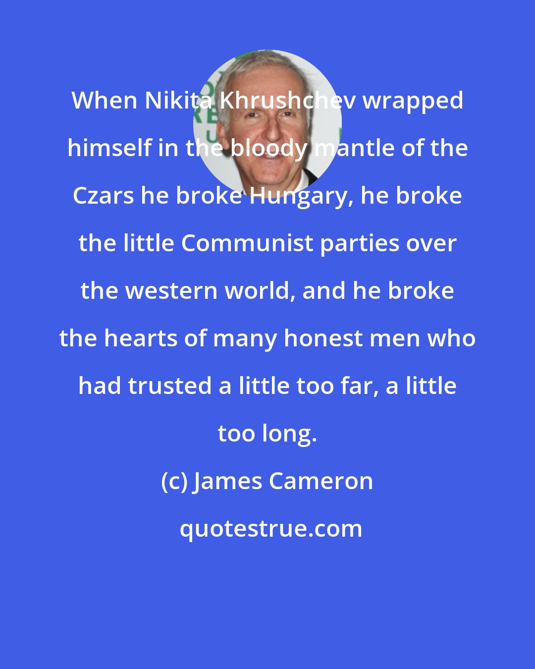 James Cameron: When Nikita Khrushchev wrapped himself in the bloody mantle of the Czars he broke Hungary, he broke the little Communist parties over the western world, and he broke the hearts of many honest men who had trusted a little too far, a little too long.