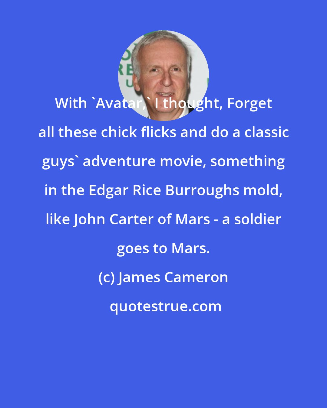 James Cameron: With 'Avatar,' I thought, Forget all these chick flicks and do a classic guys' adventure movie, something in the Edgar Rice Burroughs mold, like John Carter of Mars - a soldier goes to Mars.