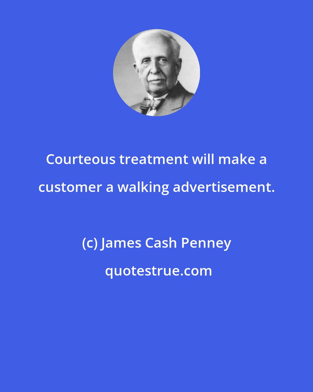 James Cash Penney: Courteous treatment will make a customer a walking advertisement.