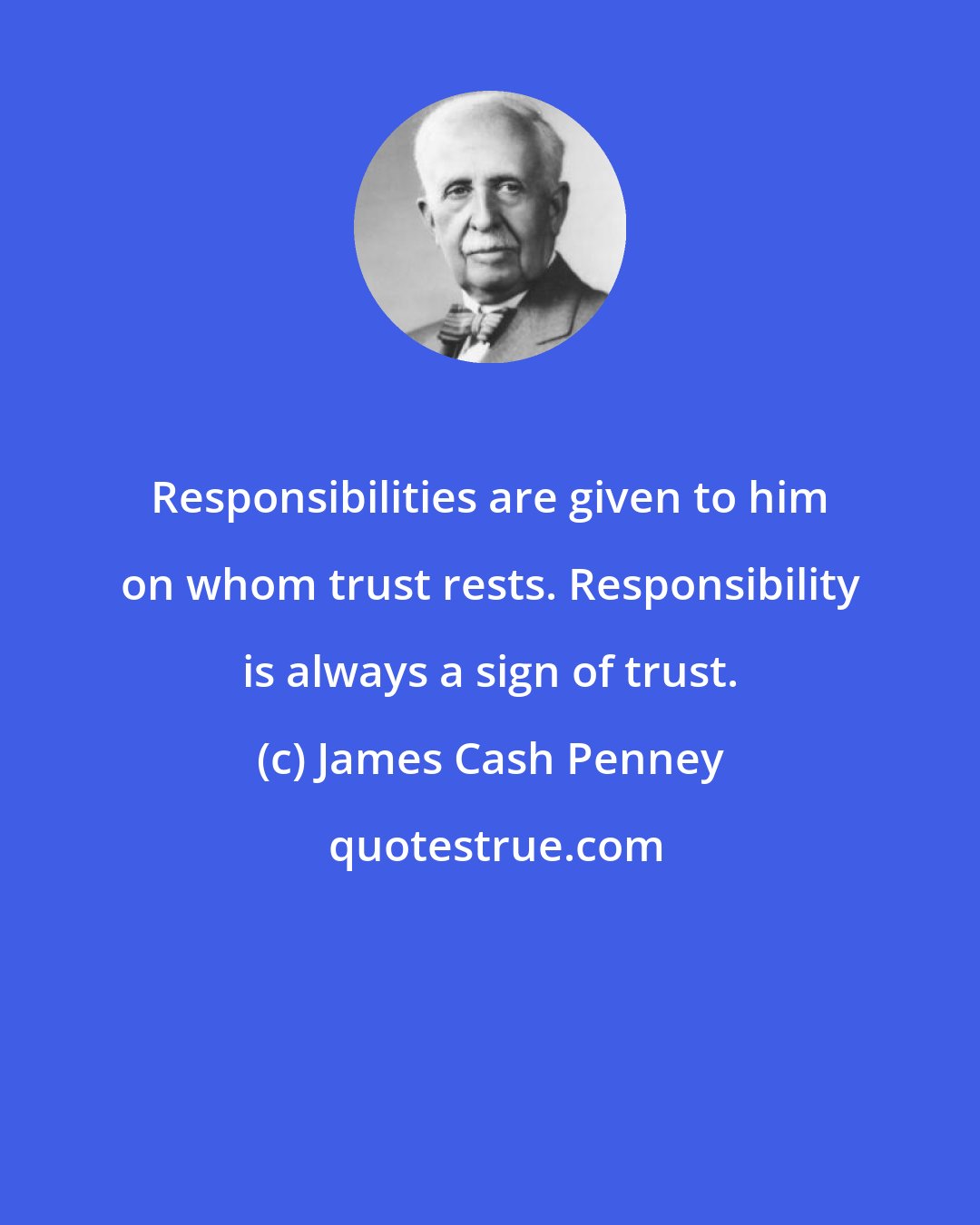 James Cash Penney: Responsibilities are given to him on whom trust rests. Responsibility is always a sign of trust.