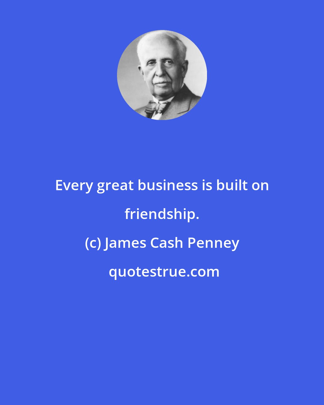 James Cash Penney: Every great business is built on friendship.