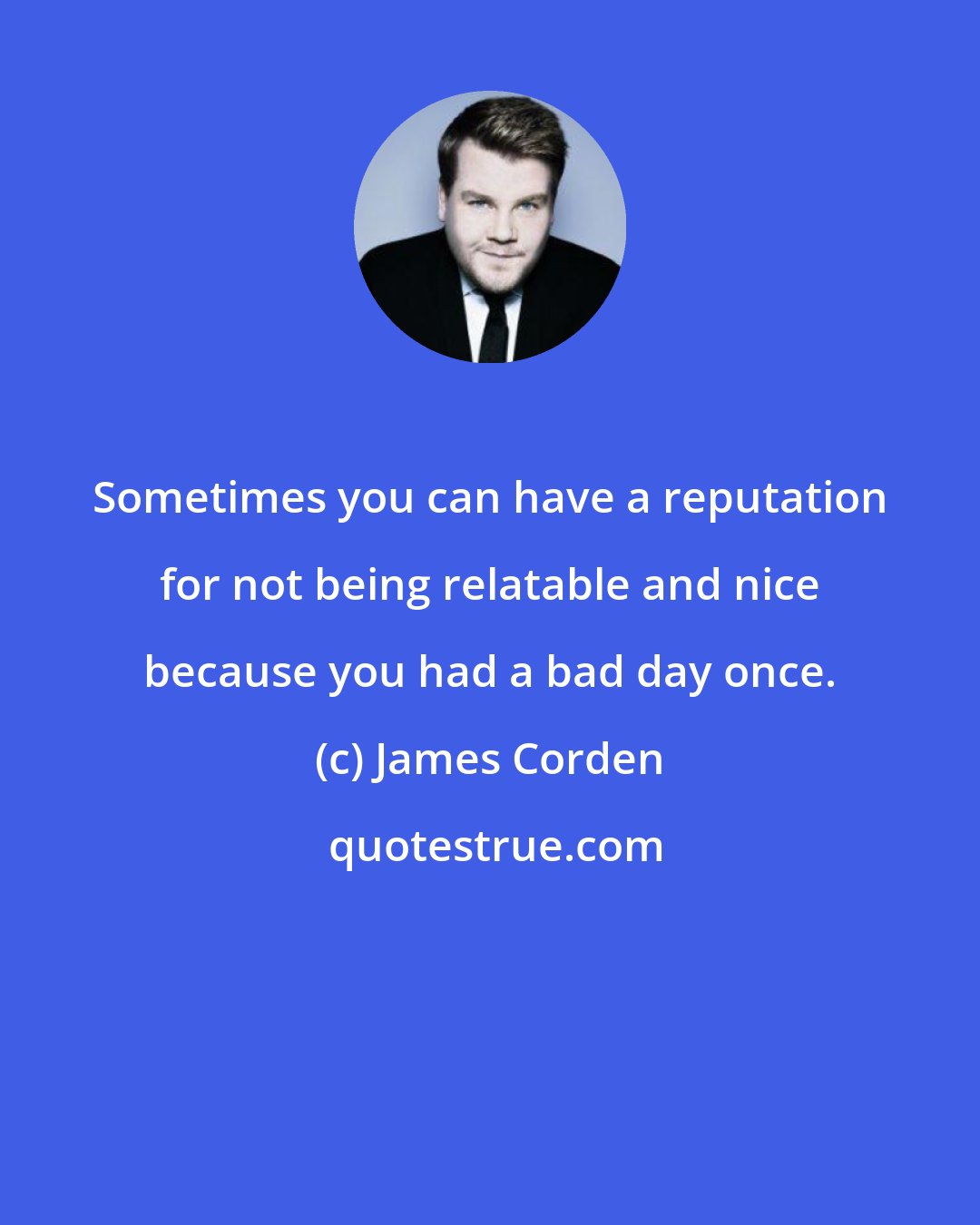 James Corden: Sometimes you can have a reputation for not being relatable and nice because you had a bad day once.
