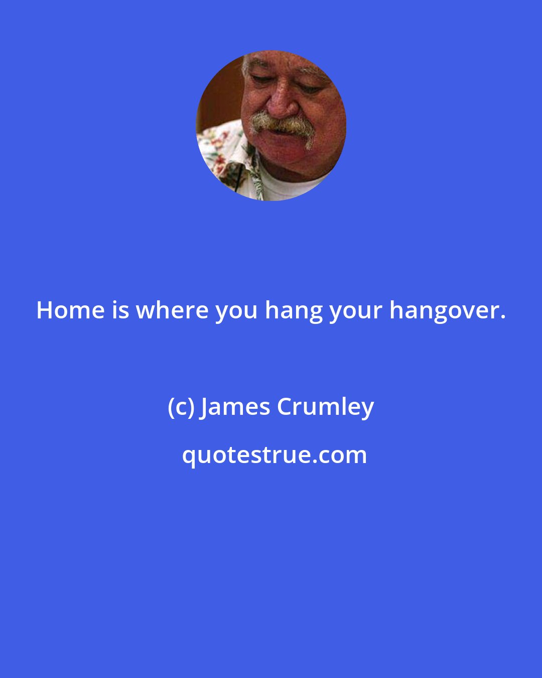 James Crumley: Home is where you hang your hangover.
