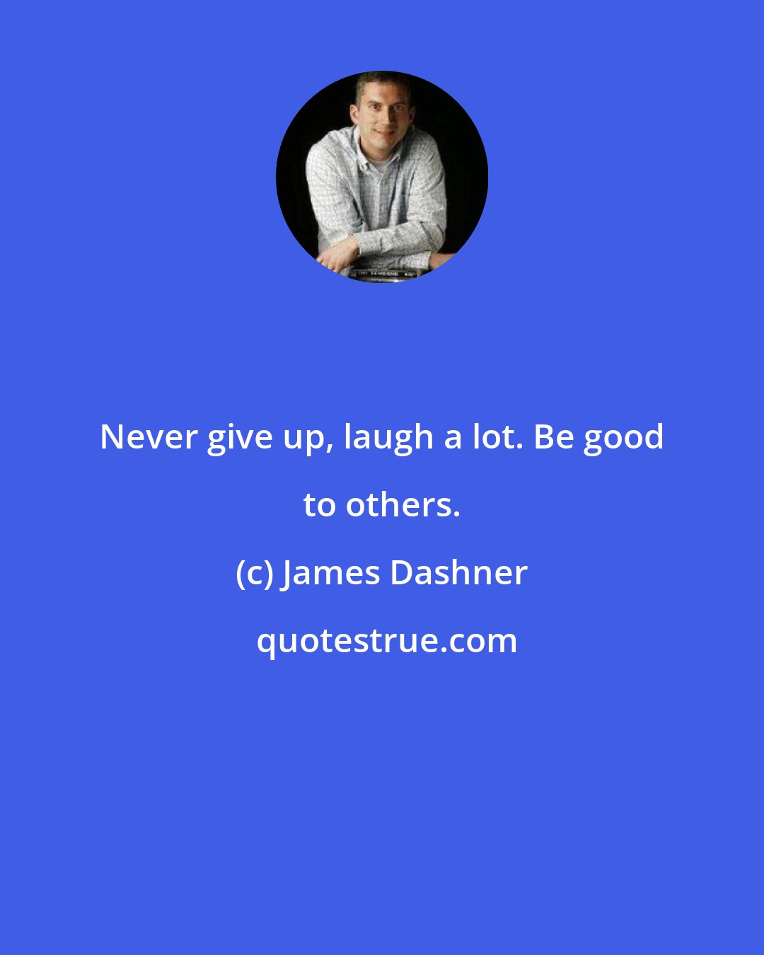 James Dashner: Never give up, laugh a lot. Be good to others.