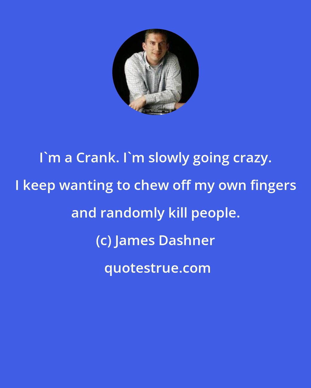 James Dashner: I'm a Crank. I'm slowly going crazy. I keep wanting to chew off my own fingers and randomly kill people.