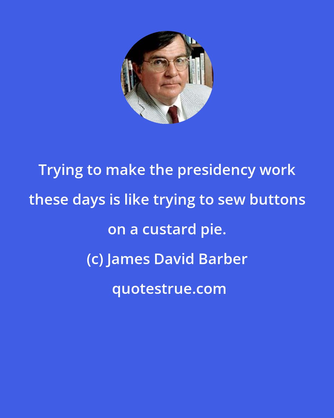 James David Barber: Trying to make the presidency work these days is like trying to sew buttons on a custard pie.