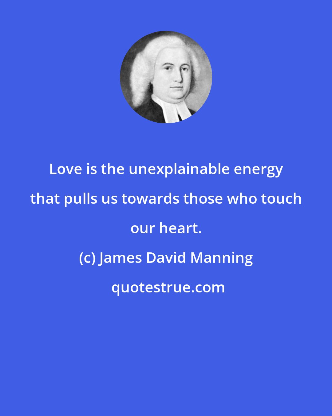 James David Manning: Love is the unexplainable energy that pulls us towards those who touch our heart.