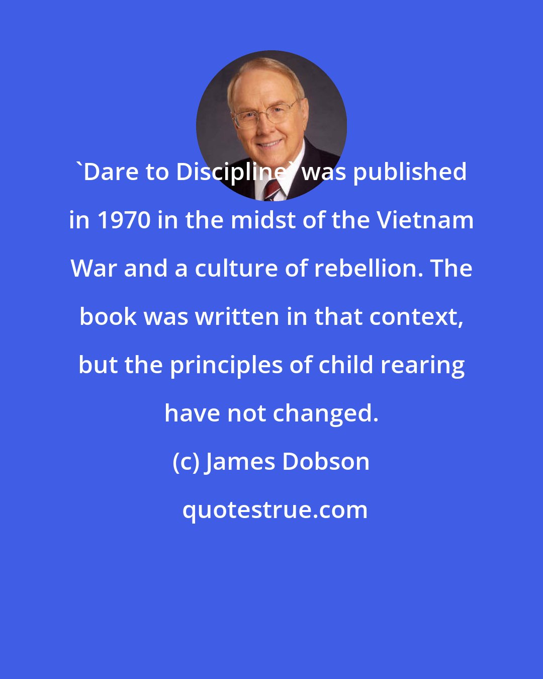 James Dobson: 'Dare to Discipline' was published in 1970 in the midst of the Vietnam War and a culture of rebellion. The book was written in that context, but the principles of child rearing have not changed.