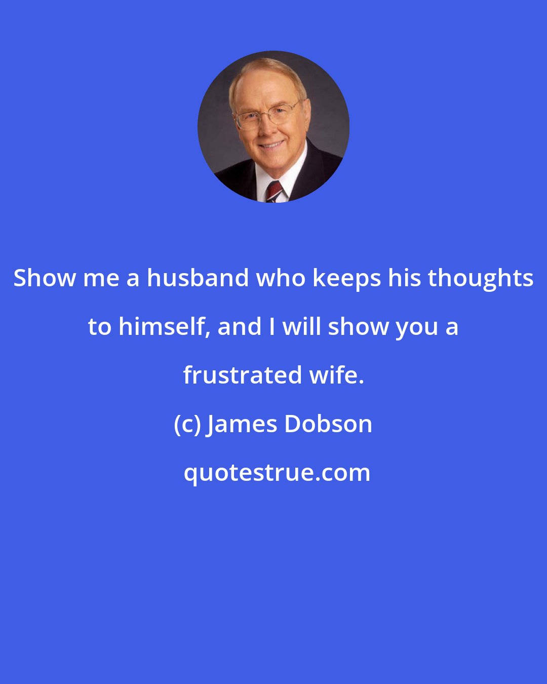 James Dobson: Show me a husband who keeps his thoughts to himself, and I will show you a frustrated wife.