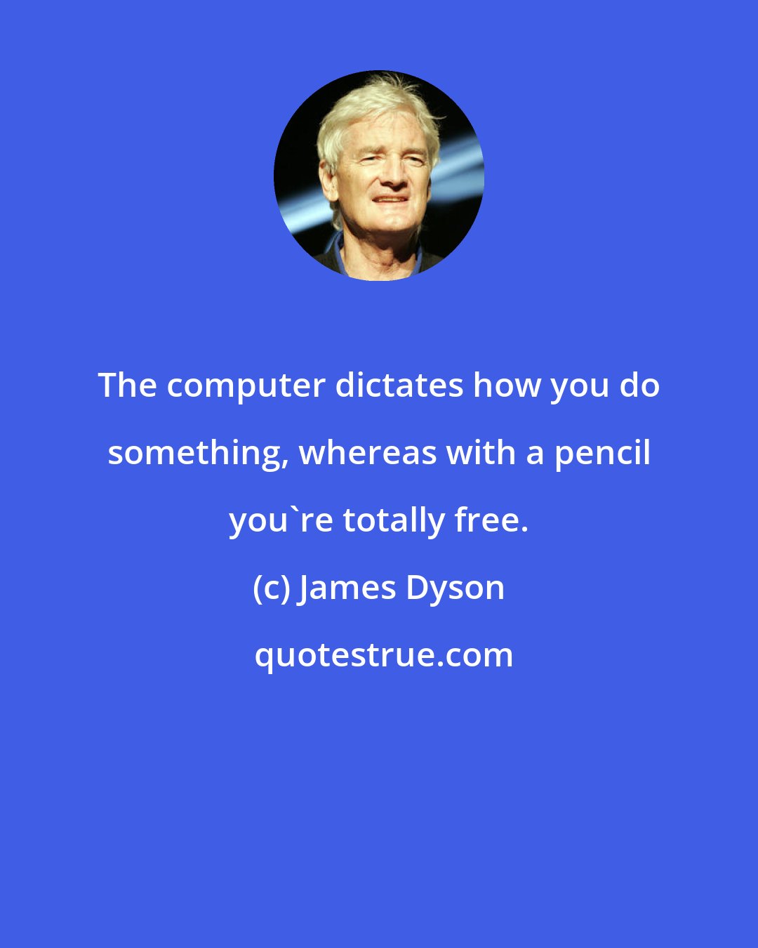 James Dyson: The computer dictates how you do something, whereas with a pencil you're totally free.