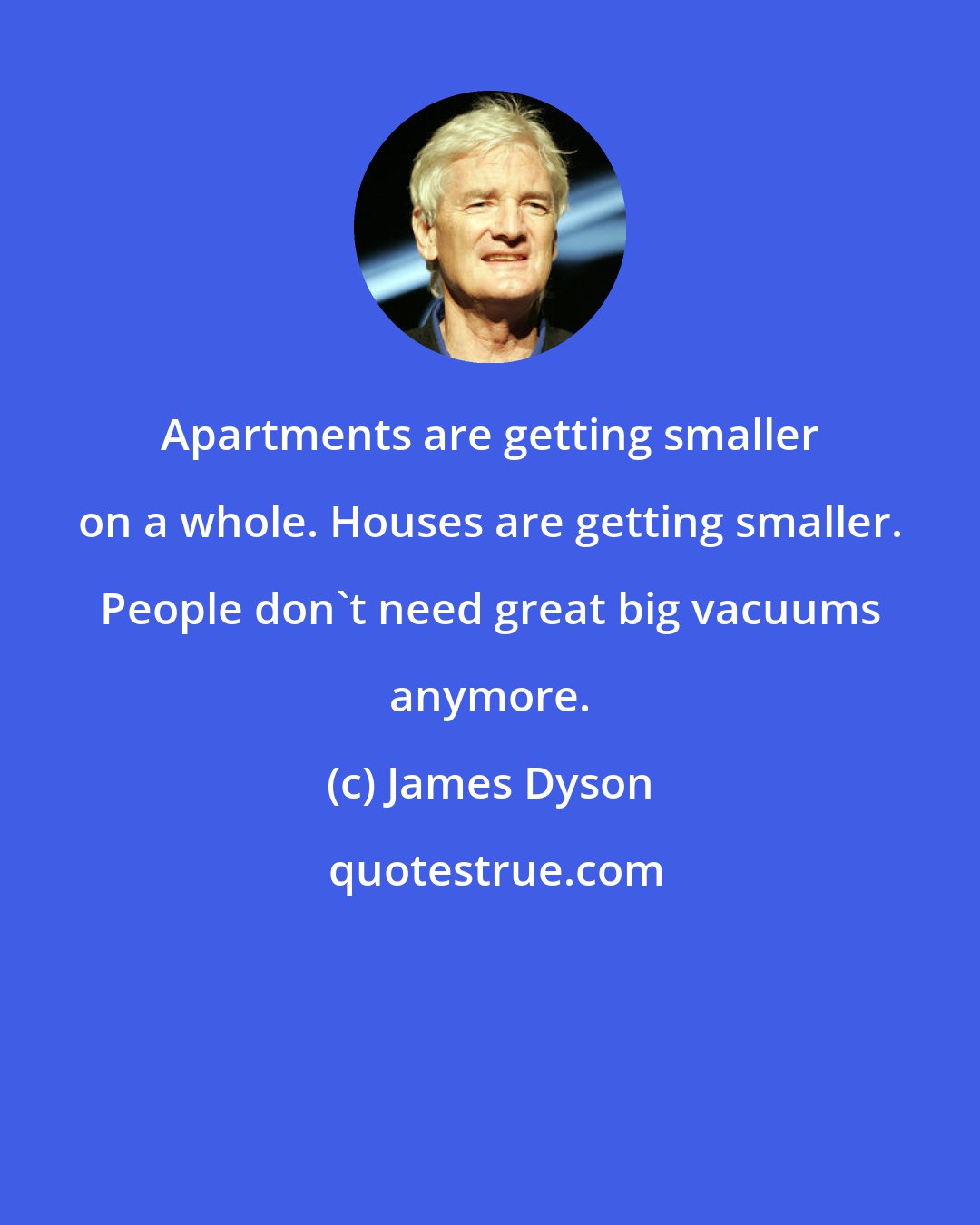 James Dyson: Apartments are getting smaller on a whole. Houses are getting smaller. People don't need great big vacuums anymore.