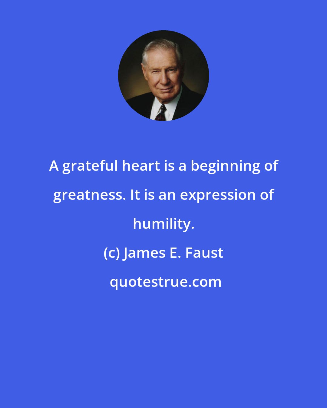 James E. Faust: A grateful heart is a beginning of greatness. It is an expression of humility.