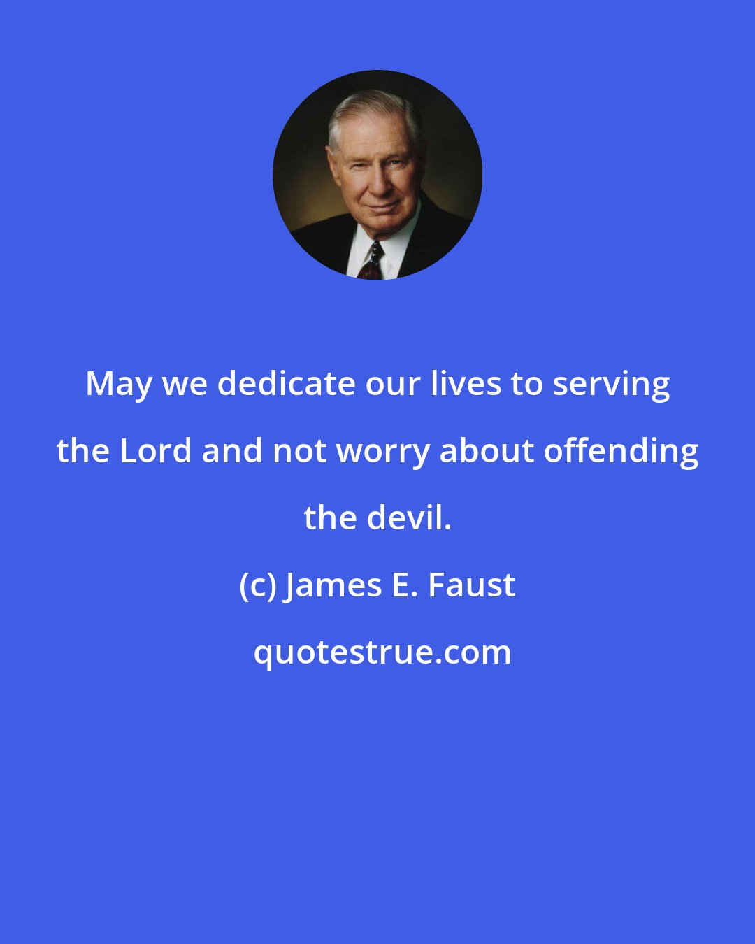 James E. Faust: May we dedicate our lives to serving the Lord and not worry about offending the devil.