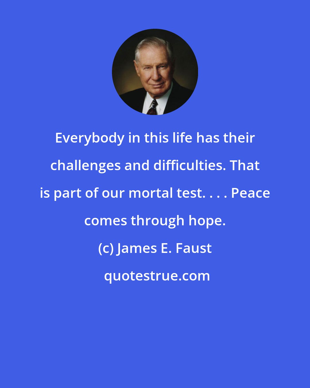 James E. Faust: Everybody in this life has their challenges and difficulties. That is part of our mortal test. . . . Peace comes through hope.