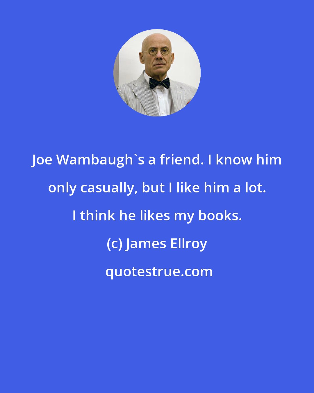 James Ellroy: Joe Wambaugh's a friend. I know him only casually, but I like him a lot. I think he likes my books.
