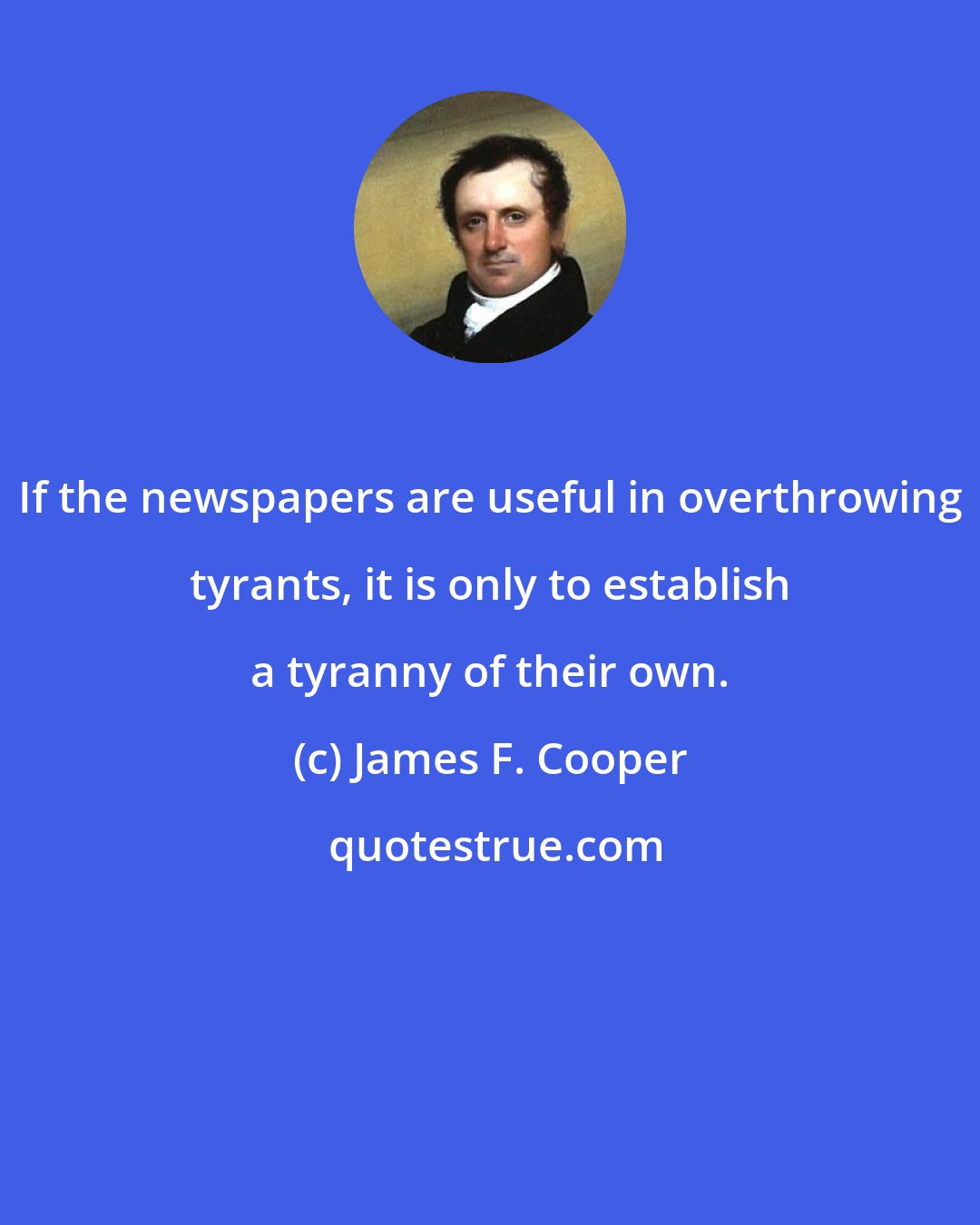 James F. Cooper: If the newspapers are useful in overthrowing tyrants, it is only to establish a tyranny of their own.