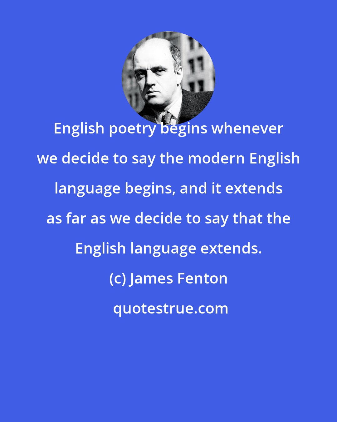 James Fenton: English poetry begins whenever we decide to say the modern English language begins, and it extends as far as we decide to say that the English language extends.