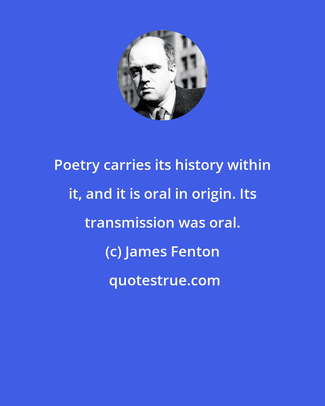 James Fenton: Poetry carries its history within it, and it is oral in origin. Its transmission was oral.