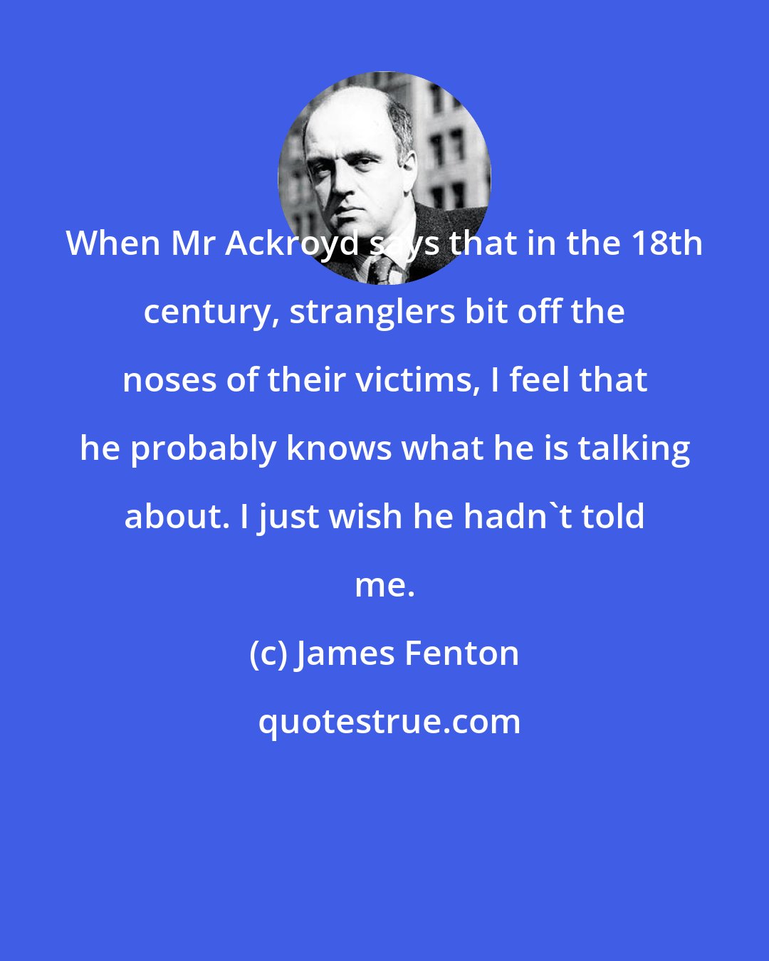 James Fenton: When Mr Ackroyd says that in the 18th century, stranglers bit off the noses of their victims, I feel that he probably knows what he is talking about. I just wish he hadn't told me.