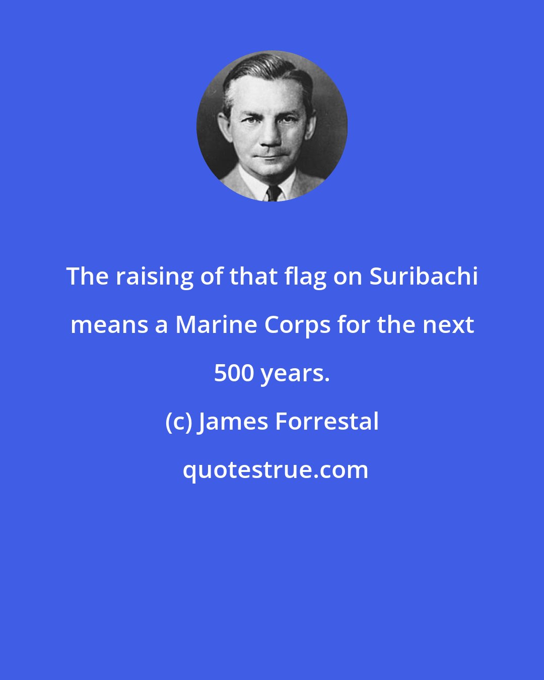 James Forrestal: The raising of that flag on Suribachi means a Marine Corps for the next 500 years.
