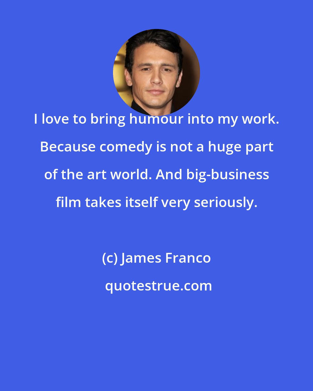 James Franco: I love to bring humour into my work. Because comedy is not a huge part of the art world. And big-business film takes itself very seriously.