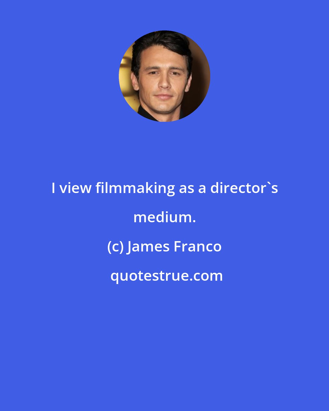 James Franco: I view filmmaking as a director's medium.