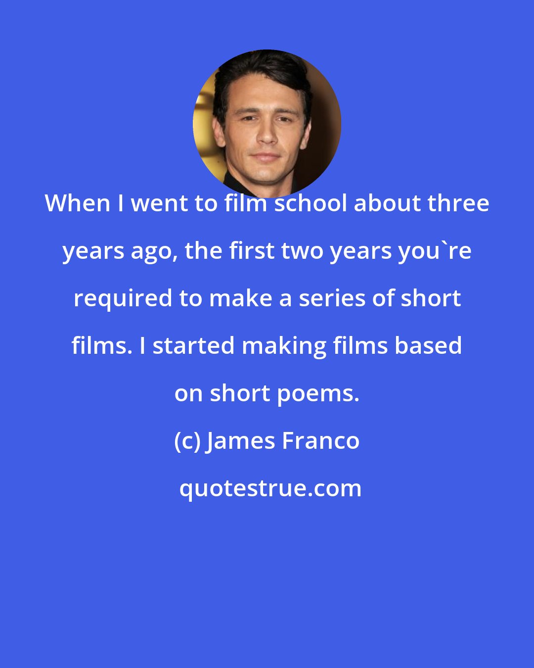 James Franco: When I went to film school about three years ago, the first two years you're required to make a series of short films. I started making films based on short poems.