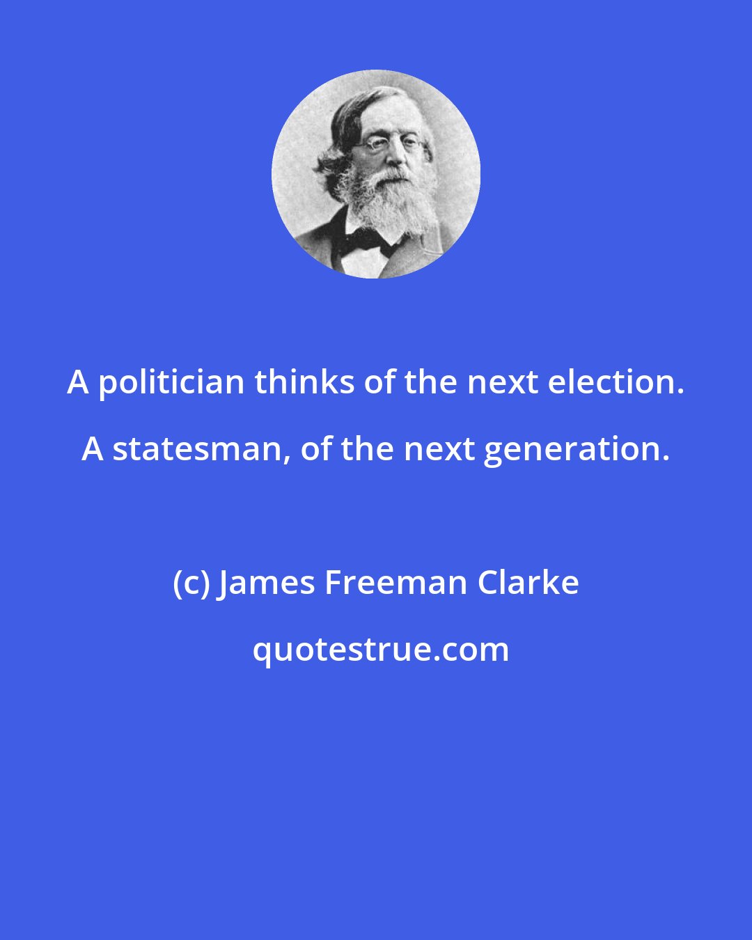 James Freeman Clarke: A politician thinks of the next election. A statesman, of the next generation.