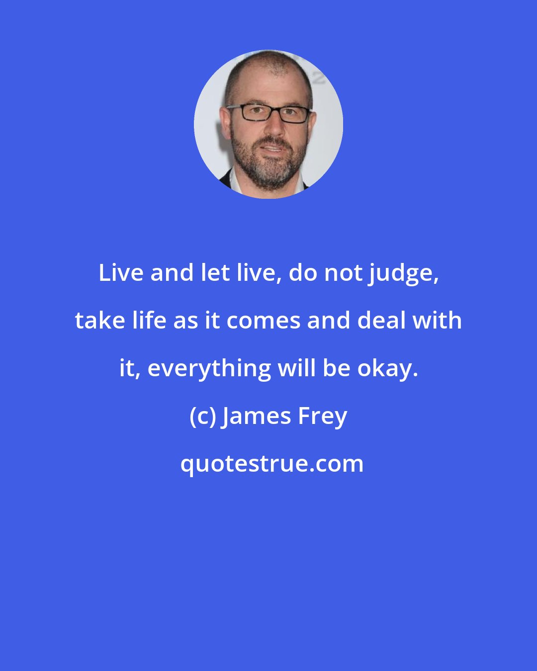 James Frey: Live and let live, do not judge, take life as it comes and deal with it, everything will be okay.