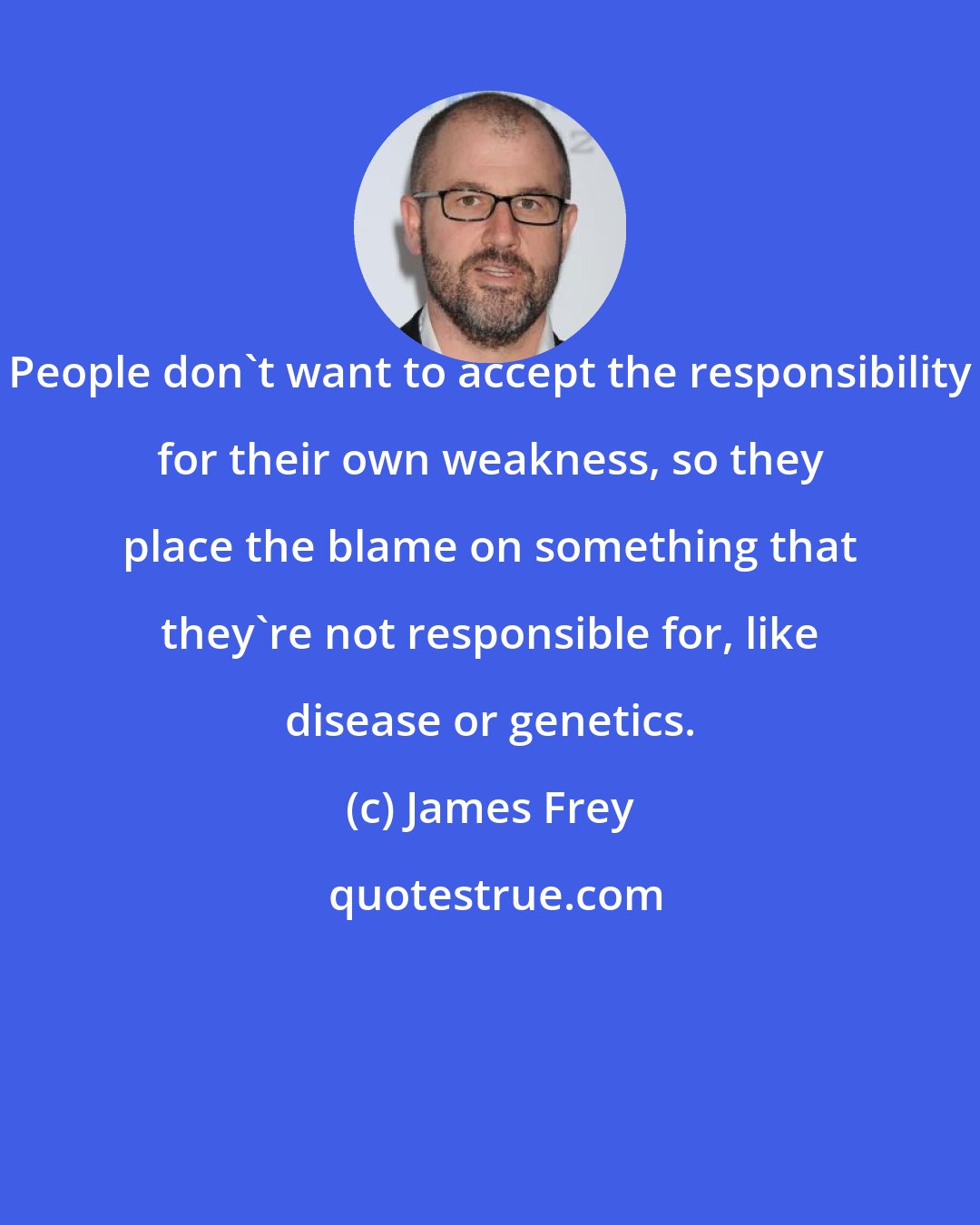 James Frey: People don't want to accept the responsibility for their own weakness, so they place the blame on something that they're not responsible for, like disease or genetics.