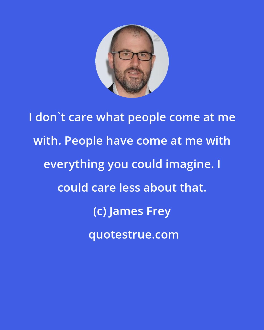 James Frey: I don't care what people come at me with. People have come at me with everything you could imagine. I could care less about that.