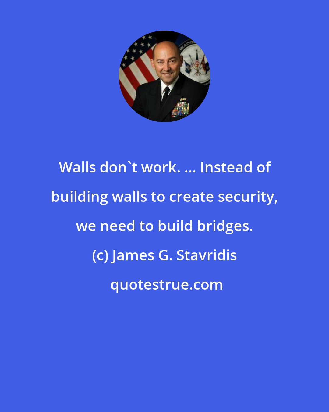James G. Stavridis: Walls don't work. ... Instead of building walls to create security, we need to build bridges.