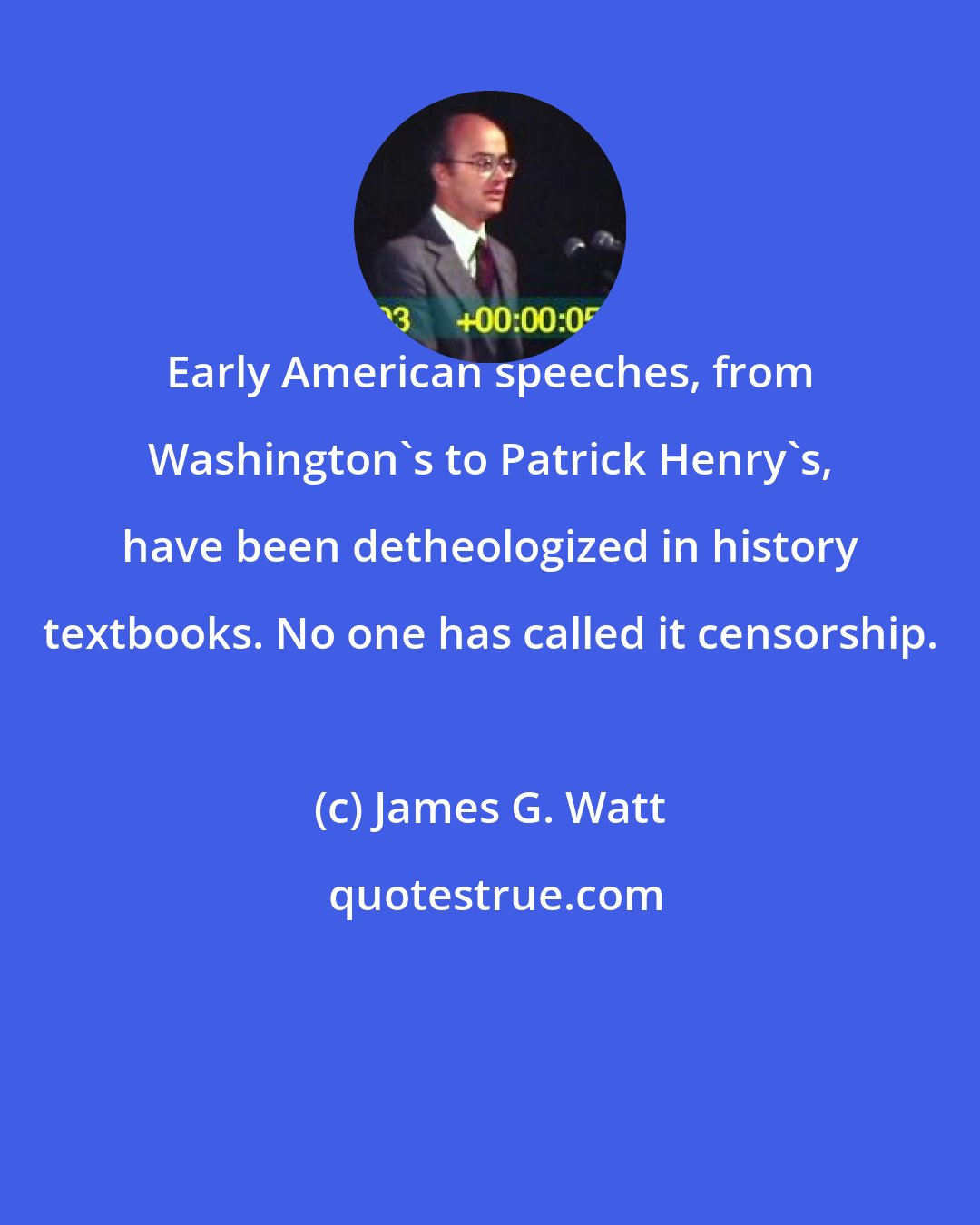 James G. Watt: Early American speeches, from Washington's to Patrick Henry's, have been detheologized in history textbooks. No one has called it censorship.