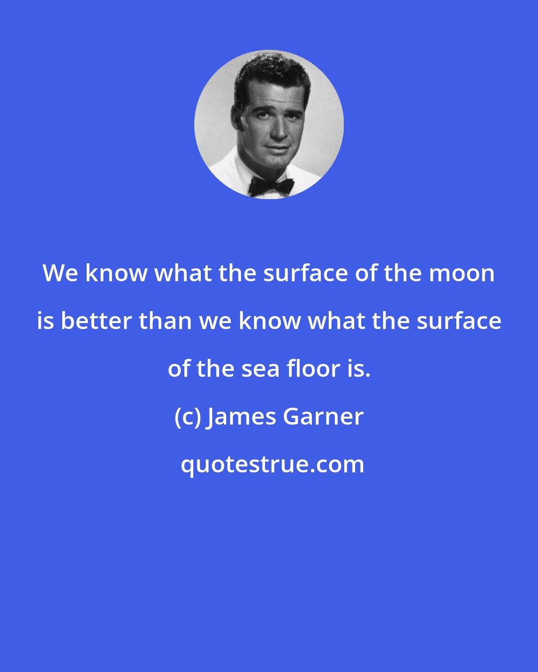 James Garner: We know what the surface of the moon is better than we know what the surface of the sea floor is.