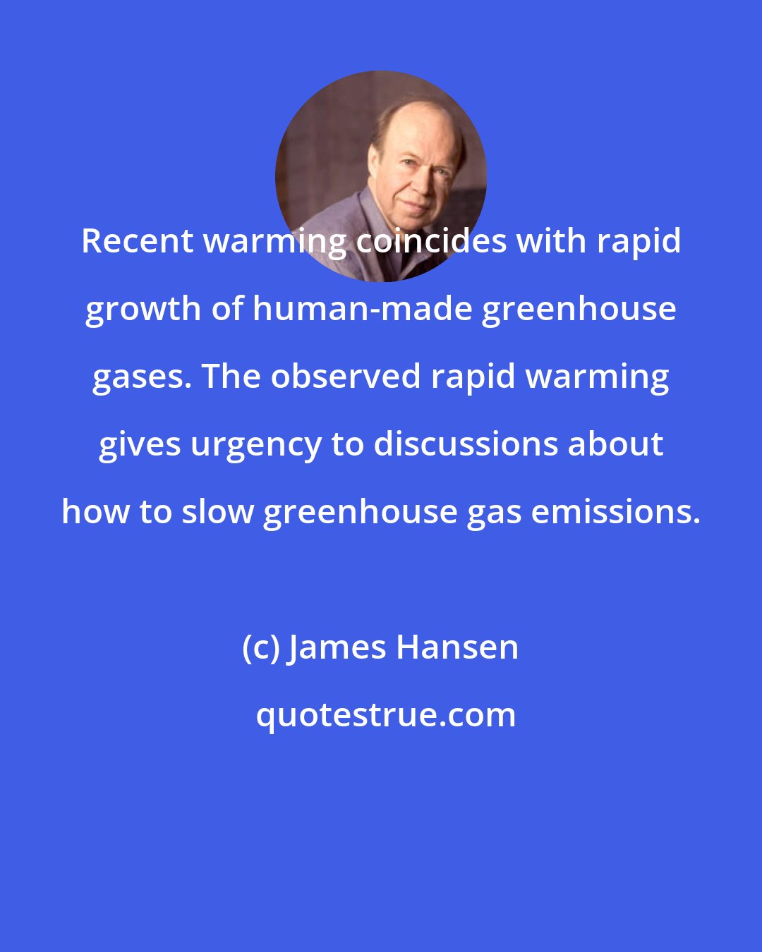 James Hansen: Recent warming coincides with rapid growth of human-made greenhouse gases. The observed rapid warming gives urgency to discussions about how to slow greenhouse gas emissions.
