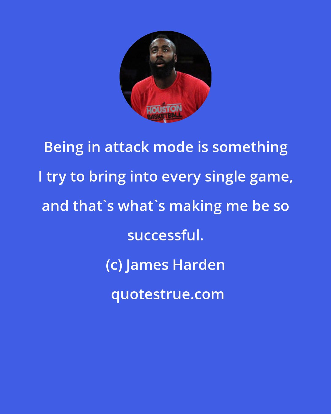 James Harden: Being in attack mode is something I try to bring into every single game, and that's what's making me be so successful.