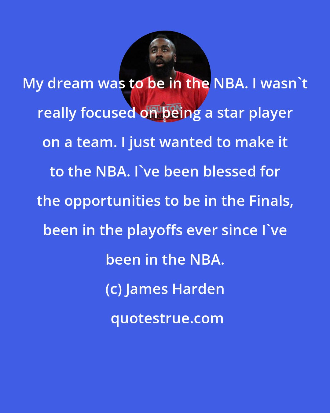James Harden: My dream was to be in the NBA. I wasn't really focused on being a star player on a team. I just wanted to make it to the NBA. I've been blessed for the opportunities to be in the Finals, been in the playoffs ever since I've been in the NBA.