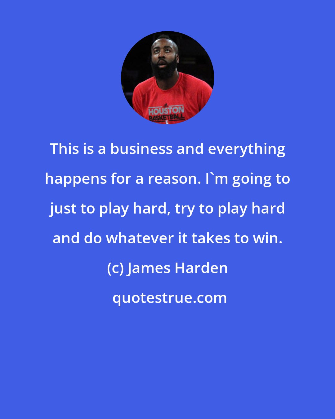James Harden: This is a business and everything happens for a reason. I'm going to just to play hard, try to play hard and do whatever it takes to win.