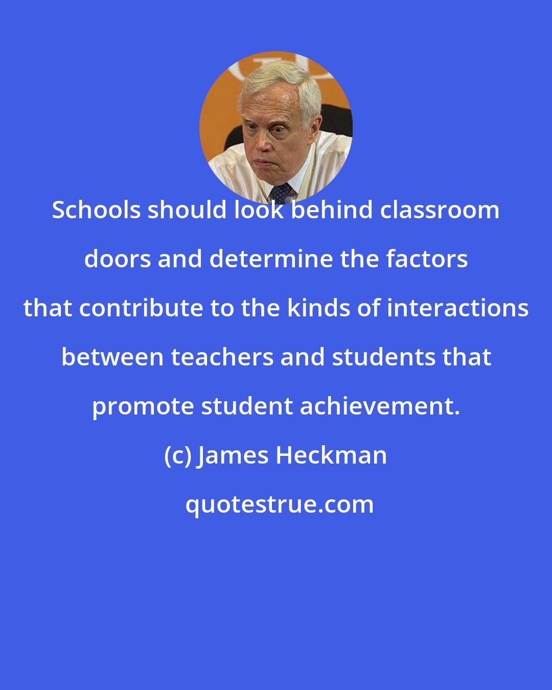 James Heckman: Schools should look behind classroom doors and determine the factors that contribute to the kinds of interactions between teachers and students that promote student achievement.