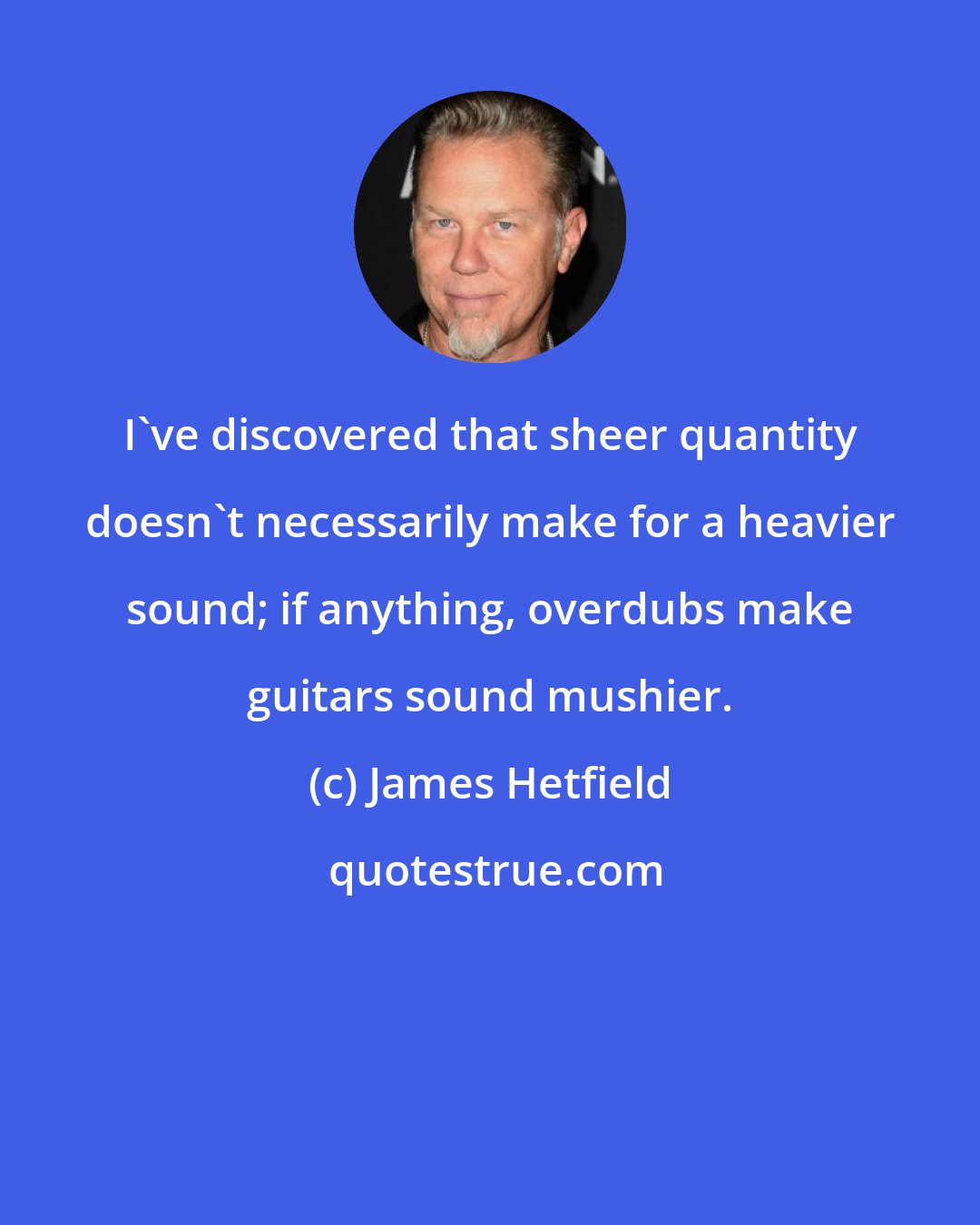 James Hetfield: I've discovered that sheer quantity doesn't necessarily make for a heavier sound; if anything, overdubs make guitars sound mushier.