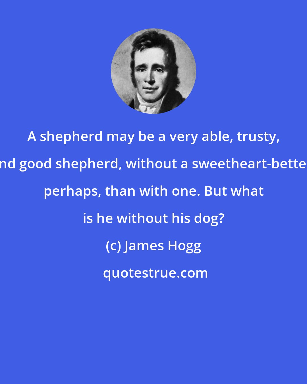 James Hogg: A shepherd may be a very able, trusty, and good shepherd, without a sweetheart-better, perhaps, than with one. But what is he without his dog?